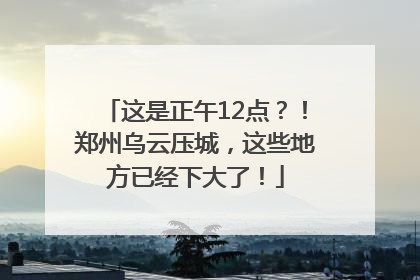 这是正午12点？！郑州乌云压城，这些地方已经下大了！