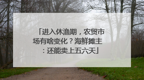 进入休渔期，农贸市场有啥变化？海鲜摊主：还能卖上五六天