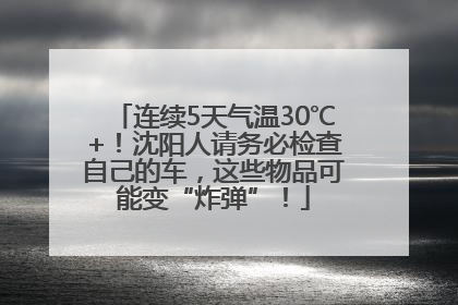 连续5天气温30℃+！沈阳人请务必检查自己的车，这些物品可能变“炸弹”！