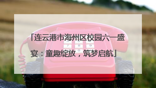 连云港市海州区校园六一盛宴：童趣绽放，筑梦启航