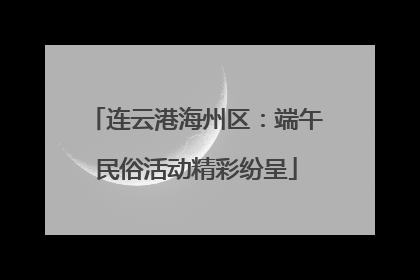 连云港海州区：端午民俗活动精彩纷呈