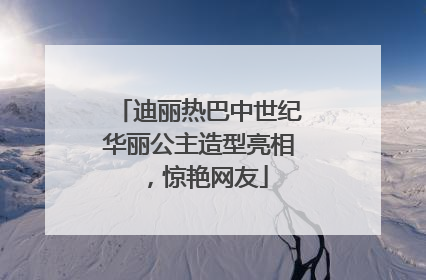 迪丽热巴中世纪华丽公主造型亮相，惊艳网友
