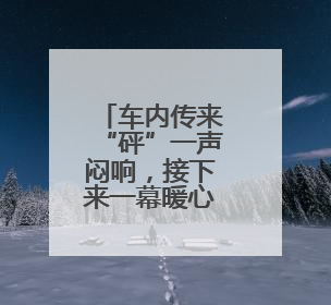 车内传来“砰”一声闷响，接下来一幕暖心了……