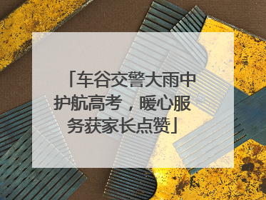 车谷交警大雨中护航高考，暖心服务获家长点赞