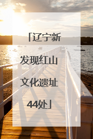 辽宁新发现红山文化遗址44处