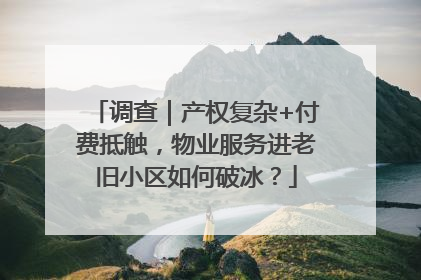 调查｜产权复杂+付费抵触，物业服务进老旧小区如何破冰？