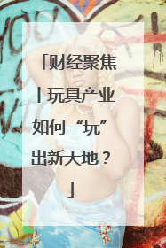 财经聚焦丨玩具产业如何“玩”出新天地？