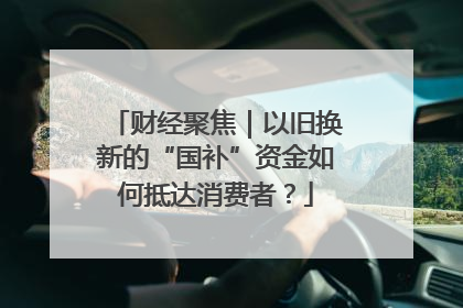 财经聚焦｜以旧换新的“国补”资金如何抵达消费者？