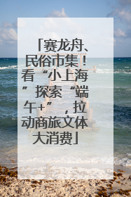 赛龙舟、民俗市集！看“小上海”探索“端午+”，拉动商旅文体大消费