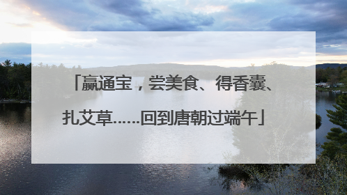 赢通宝，尝美食、得香囊、扎艾草……回到唐朝过端午