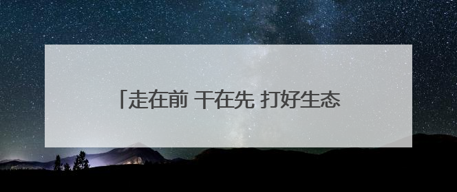 走在前 干在先 打好生态保护主动仗——武威市全面推进林草事业高质量发展综述