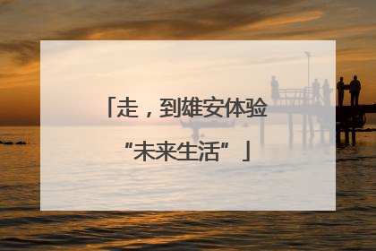 走，到雄安体验“未来生活”