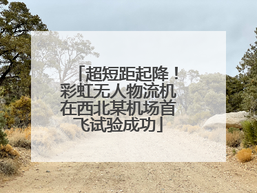 超短距起降！彩虹无人物流机在西北某机场首飞试验成功