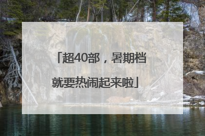 超40部，暑期档就要热闹起来啦