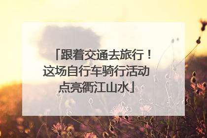 跟着交通去旅行！这场自行车骑行活动点亮衢江山水