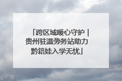 跨区域暖心守护｜贵州驻温劳务站助力黔籍娃入学无忧