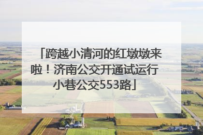 跨越小清河的红墩墩来啦！济南公交开通试运行小巷公交553路