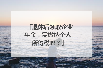 退休后领取企业年金，需缴纳个人所得税吗？