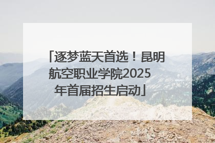 逐梦蓝天首选！昆明航空职业学院2025年首届招生启动