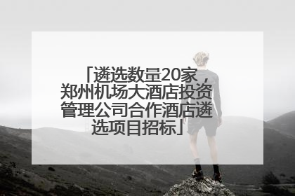 遴选数量20家，郑州机场大酒店投资管理公司合作酒店遴选项目招标