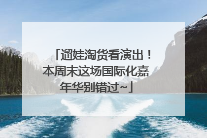 遛娃淘货看演出！本周末这场国际化嘉年华别错过~