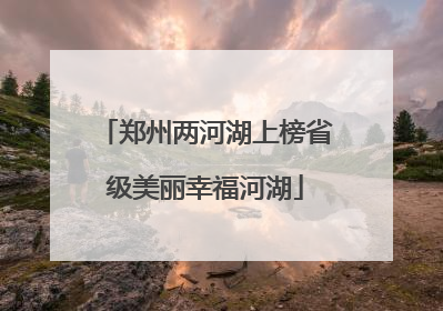 郑州两河湖上榜省级美丽幸福河湖