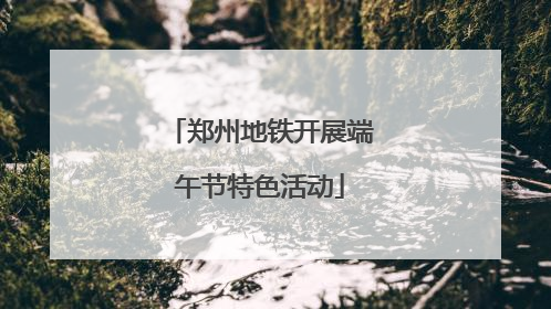 郑州地铁开展端午节特色活动