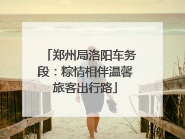 郑州局洛阳车务段：粽情相伴温馨旅客出行路