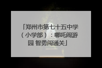 郑州市第七十五中学（小学部）：哪吒闹游园 智勇闯通关