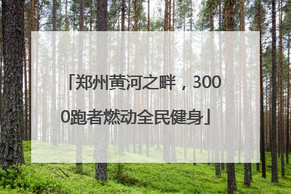 郑州黄河之畔，3000跑者燃动全民健身