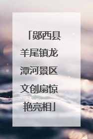 郧西县羊尾镇龙潭河景区文创扇惊艳亮相