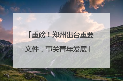重磅！郑州出台重要文件，事关青年发展