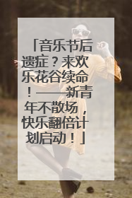 音乐节后遗症？来欢乐花谷续命！——新青年不散场，快乐翻倍计划启动！