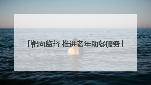 靶向监督 推进老年助餐服务