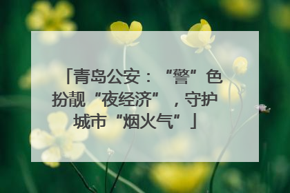 青岛公安：“警”色扮靓“夜经济”，守护城市“烟火气”
