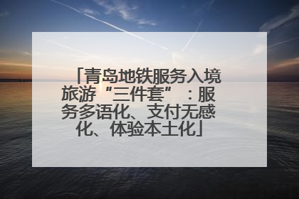 青岛地铁服务入境旅游“三件套”：服务多语化、支付无感化、体验本土化