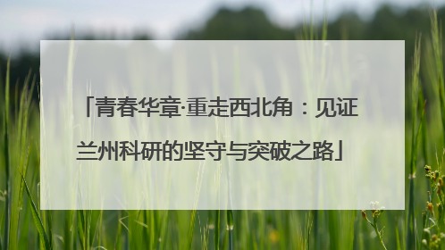青春华章·重走西北角：见证兰州科研的坚守与突破之路
