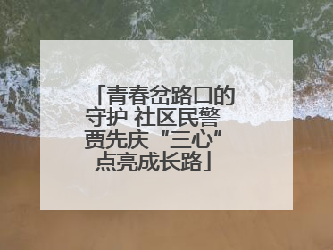 青春岔路口的守护 社区民警贾先庆“三心”点亮成长路