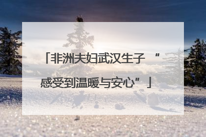非洲夫妇武汉生子 “感受到温暖与安心”