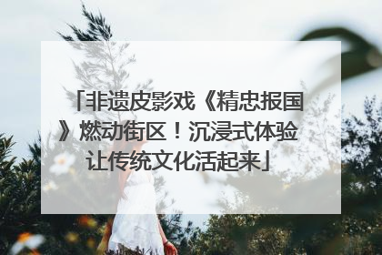 非遗皮影戏《精忠报国》燃动街区！沉浸式体验让传统文化活起来
