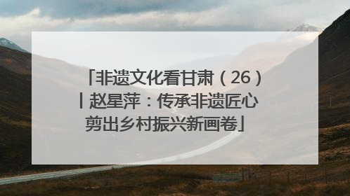 非遗文化看甘肃（26）丨赵星萍：传承非遗匠心 剪出乡村振兴新画卷