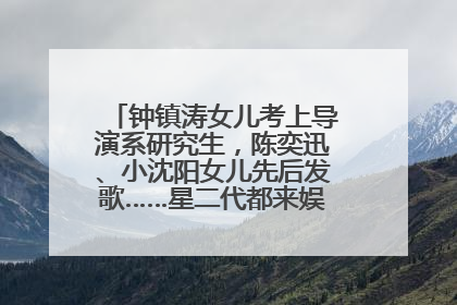 钟镇涛女儿考上导演系研究生，陈奕迅、小沈阳女儿先后发歌……星二代都来娱乐圈上班了