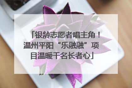 银龄志愿者唱主角！温州平阳“乐融融”项目温暖千名长者心