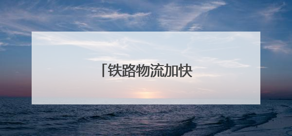 铁路物流加快降本提质增效