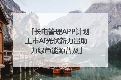 长电管理APP计划上市AI光伏新力量助力绿色能源普及