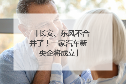 长安、东风不合并了！一家汽车新央企将成立