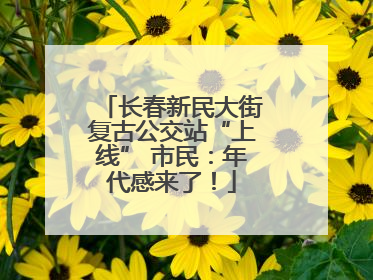长春新民大街复古公交站“上线” 市民：年代感来了！