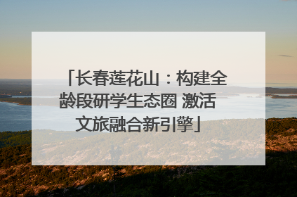 长春莲花山：构建全龄段研学生态圈 激活文旅融合新引擎
