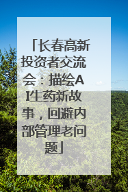 长春高新投资者交流会：描绘AI生药新故事，回避内部管理老问题