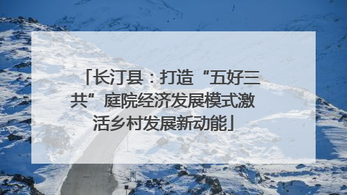 长汀县：打造“五好三共”庭院经济发展模式激活乡村发展新动能